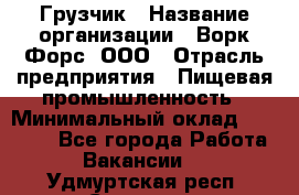 Грузчик › Название организации ­ Ворк Форс, ООО › Отрасль предприятия ­ Пищевая промышленность › Минимальный оклад ­ 25 000 - Все города Работа » Вакансии   . Удмуртская респ.,Сарапул г.